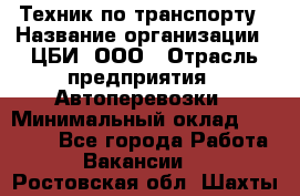 Техник по транспорту › Название организации ­ ЦБИ, ООО › Отрасль предприятия ­ Автоперевозки › Минимальный оклад ­ 30 000 - Все города Работа » Вакансии   . Ростовская обл.,Шахты г.